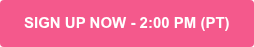 SIGN UP NOW - 2:00 PM (PT)